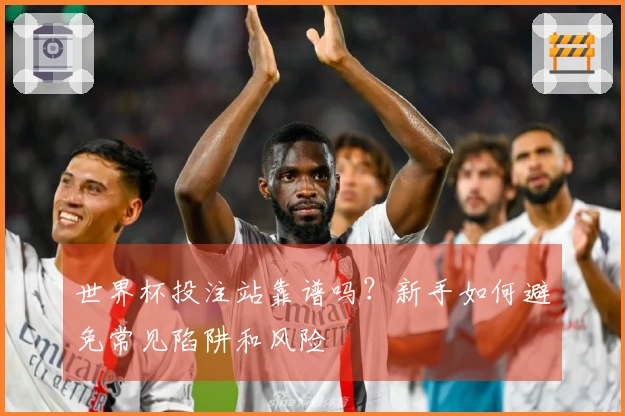 世界杯投注站靠谱吗？新手如何避免常见陷阱和风险