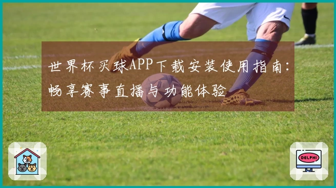 世界杯买球APP下载安装使用指南：畅享赛事直播与功能体验