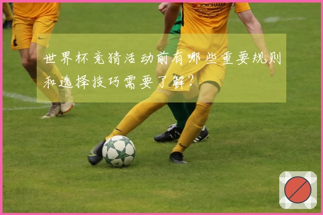 世界杯竞猜活动前有哪些重要规则和选择技巧需要了解？