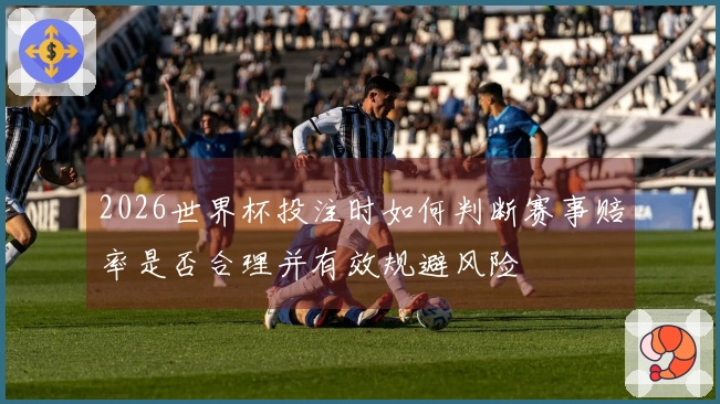 2026世界杯投注时如何判断赛事赔率是否合理并有效规避风险