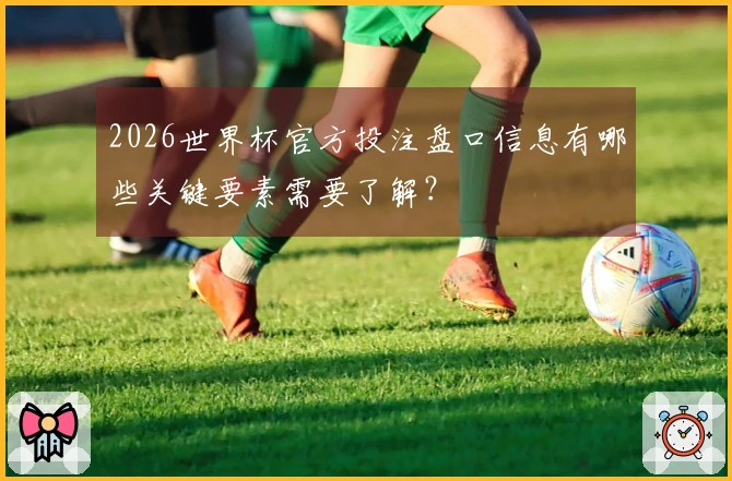 2026世界杯官方投注盘口信息有哪些关键要素需要了解？