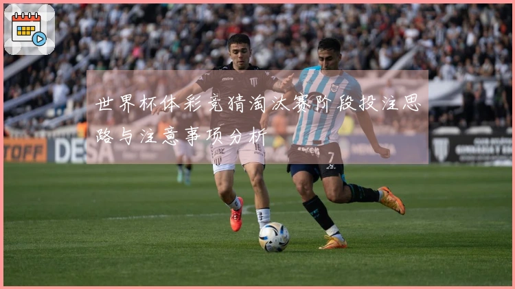 世界杯体彩竞猜淘汰赛阶段投注思路与注意事项分析