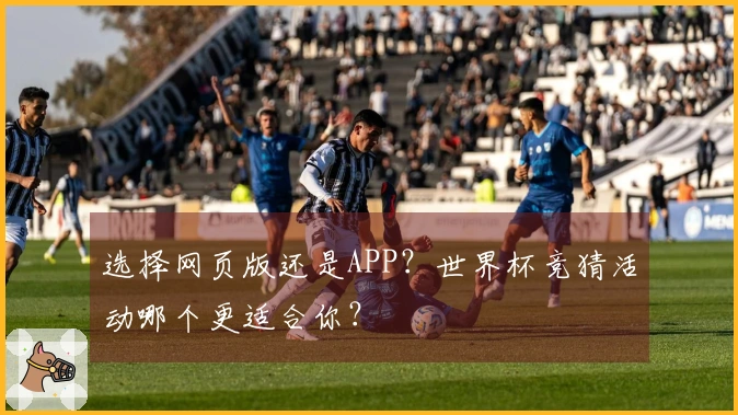 选择网页版还是APP？世界杯竞猜活动哪个更适合你？