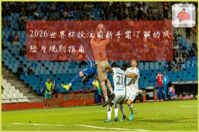 2026世界杯投注前新手需了解的风险与规则指南