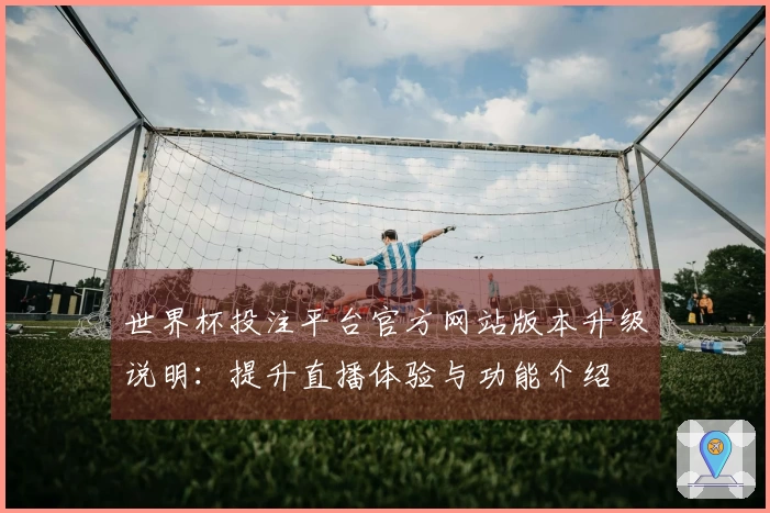 世界杯投注平台官方网站版本升级说明：提升直播体验与功能介绍