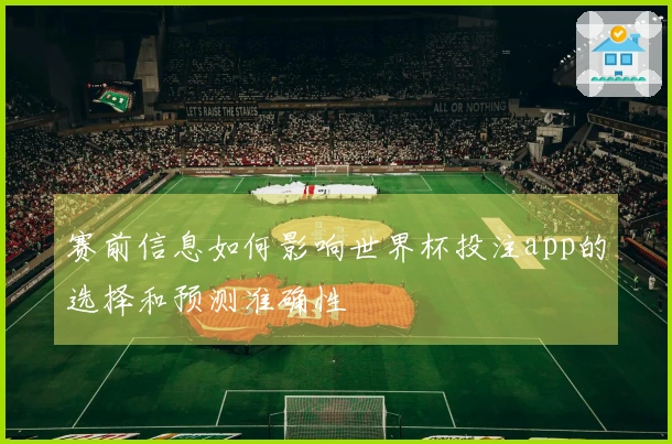 赛前信息如何影响世界杯投注app的选择和预测准确性
