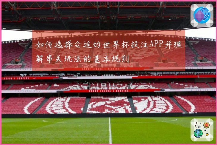 如何选择合适的世界杯投注APP并理解串关玩法的基本规则
