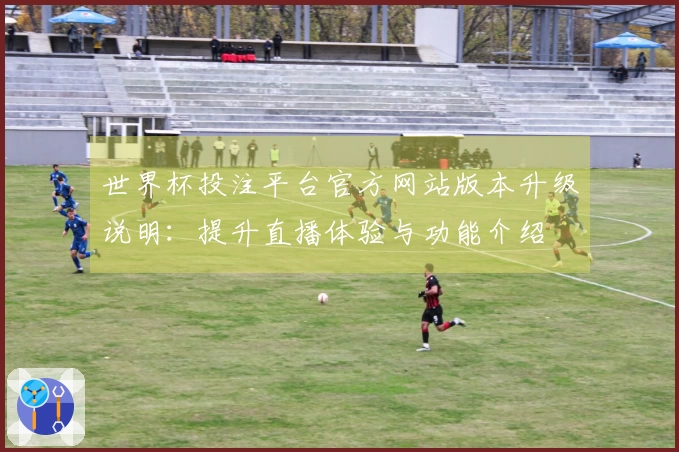 世界杯投注平台官方网站版本升级说明:提升直播体验与功能介绍