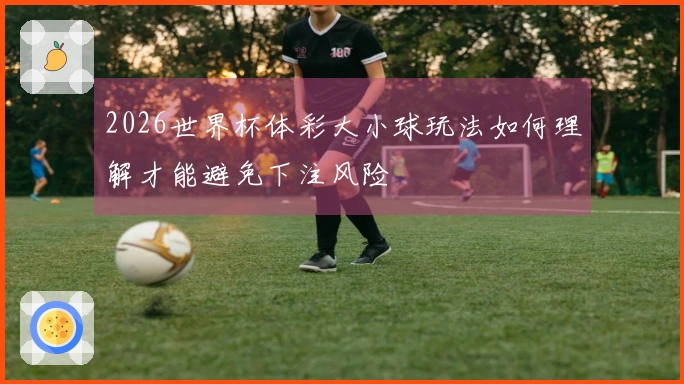 2026世界杯体彩大小球玩法如何理解才能避免下注风险