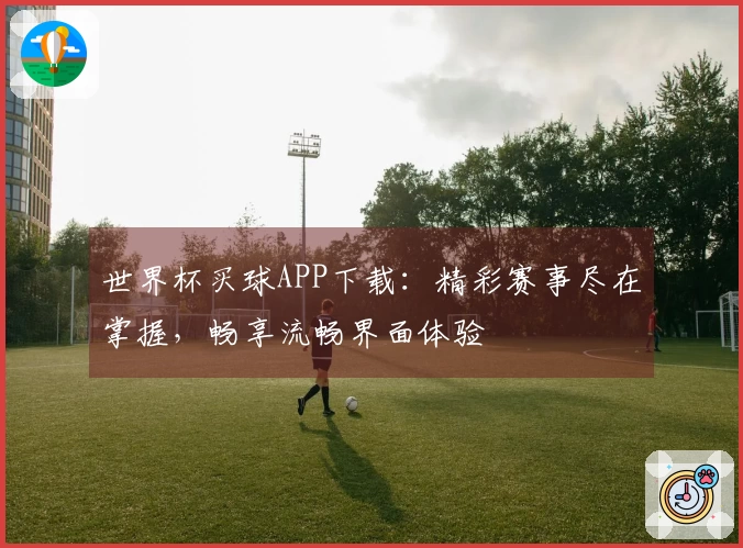 世界杯买球APP下载：精彩赛事尽在掌握，畅享流畅界面体验