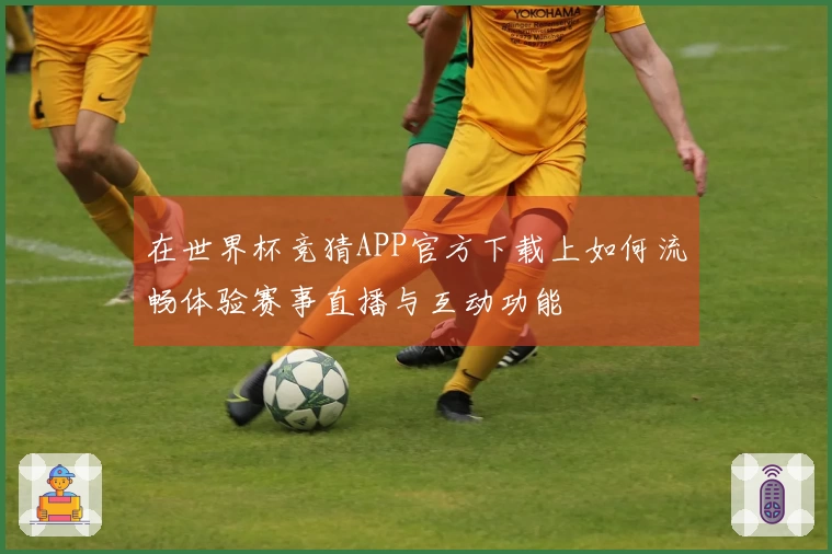 在世界杯竞猜APP官方下载上如何流畅体验赛事直播与互动功能