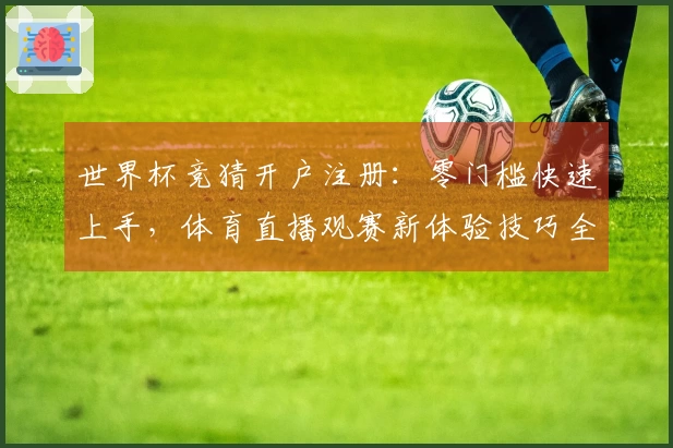 世界杯竞猜开户注册：零门槛快速上手，体育直播观赛新体验技巧全方位指南