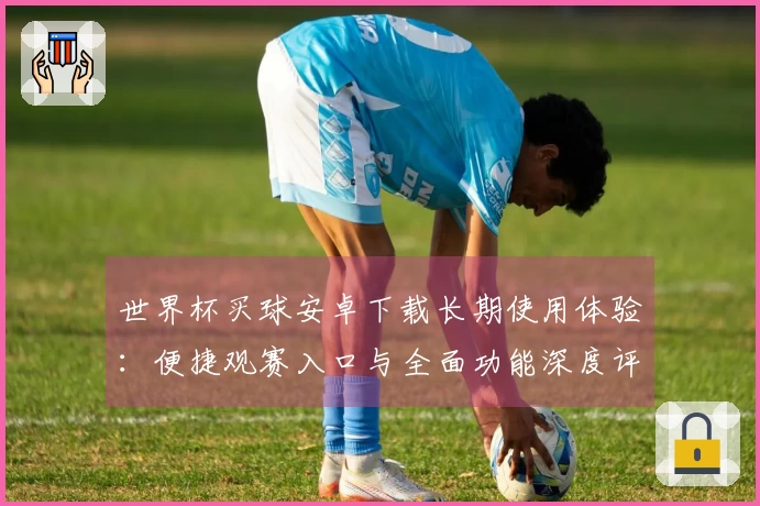 世界杯买球安卓下载长期使用体验：便捷观赛入口与全面功能深度评测