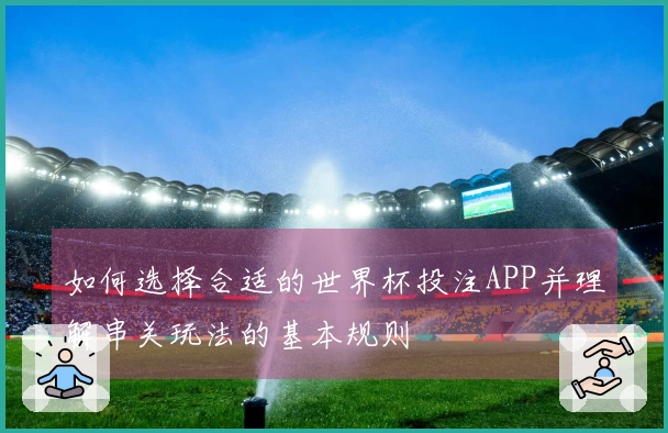 如何选择合适的世界杯投注APP并理解串关玩法的基本规则