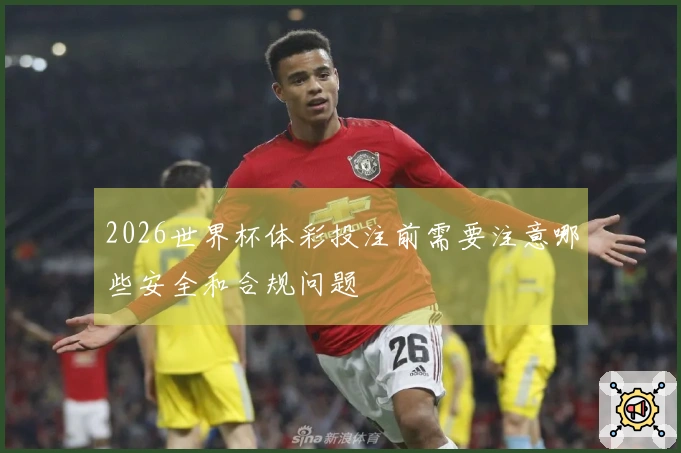 2026世界杯体彩投注前需要注意哪些安全和合规问题