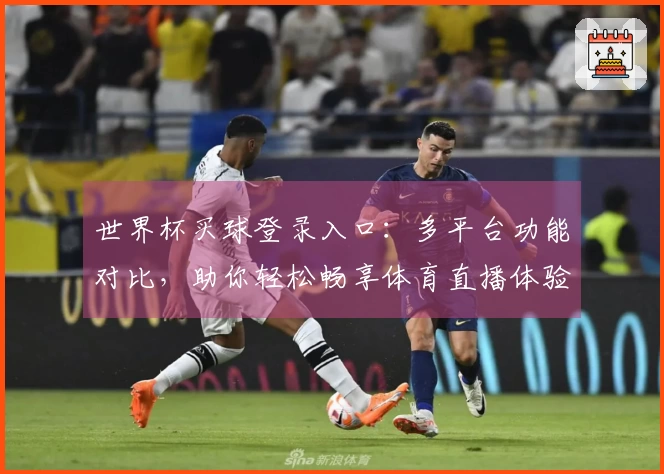 世界杯买球登录入口：多平台功能对比，助你轻松畅享体育直播体验