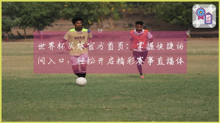 世界杯买球官方首页:掌握快捷访问入口,轻松开启精彩赛事直播体验