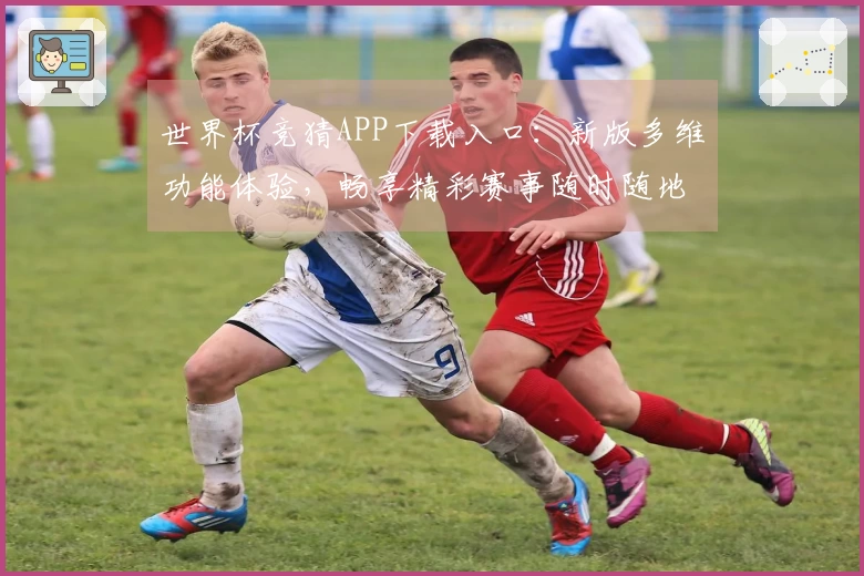 世界杯竞猜APP下载入口：新版多维功能体验，畅享精彩赛事随时随地