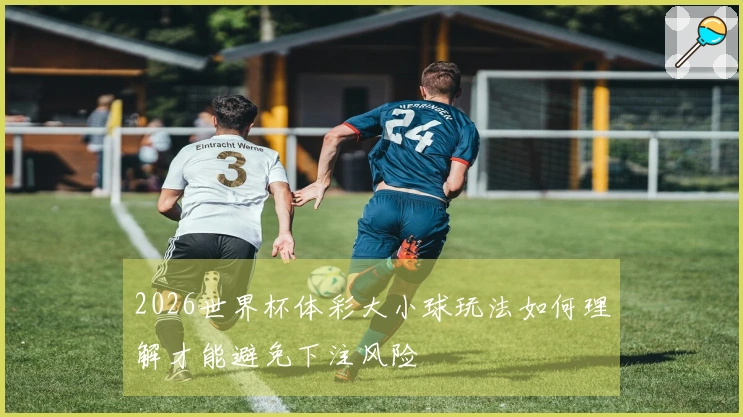 2026世界杯体彩大小球玩法如何理解才能避免下注风险