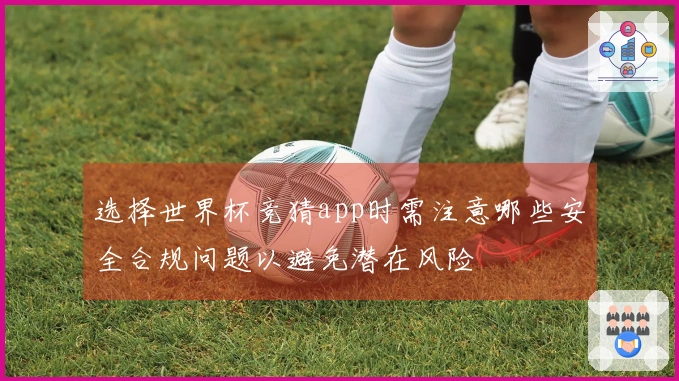 选择世界杯竞猜app时需注意哪些安全合规问题以避免潜在风险