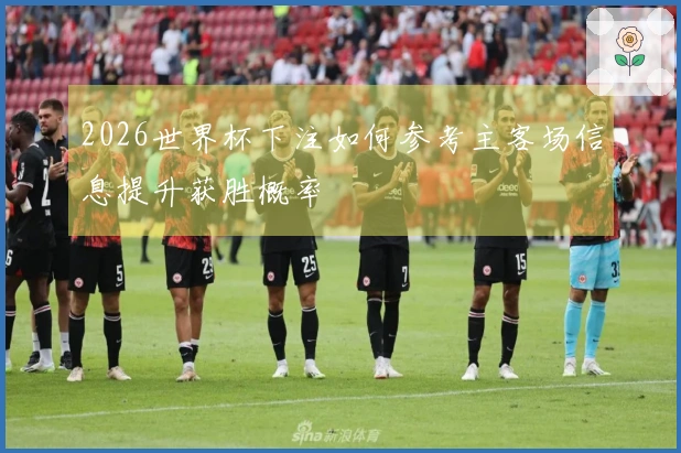 2026世界杯下注如何参考主客场信息提升获胜概率