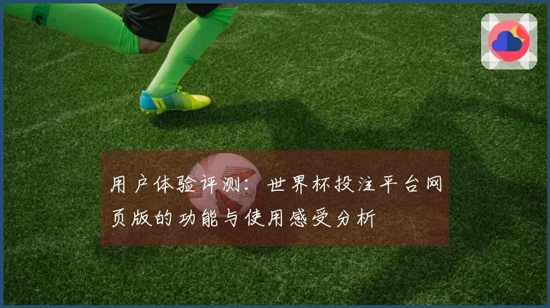 用户体验评测：世界杯投注平台网页版的功能与使用感受分析