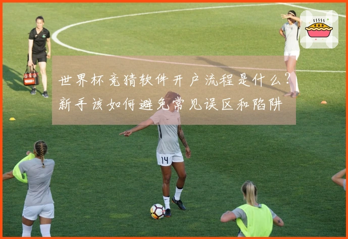 世界杯竞猜软件开户流程是什么？新手该如何避免常见误区和陷阱